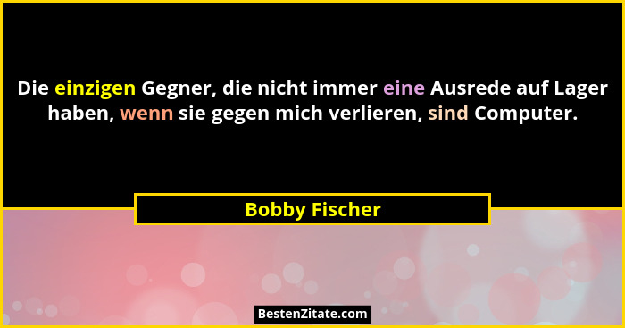 Die einzigen Gegner, die nicht immer eine Ausrede auf Lager haben, wenn sie gegen mich verlieren, sind Computer.... - Bobby Fischer