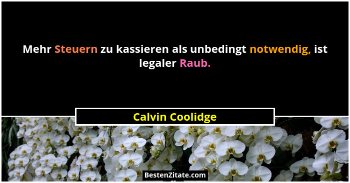 Mehr Steuern zu kassieren als unbedingt notwendig, ist legaler Raub.... - Calvin Coolidge