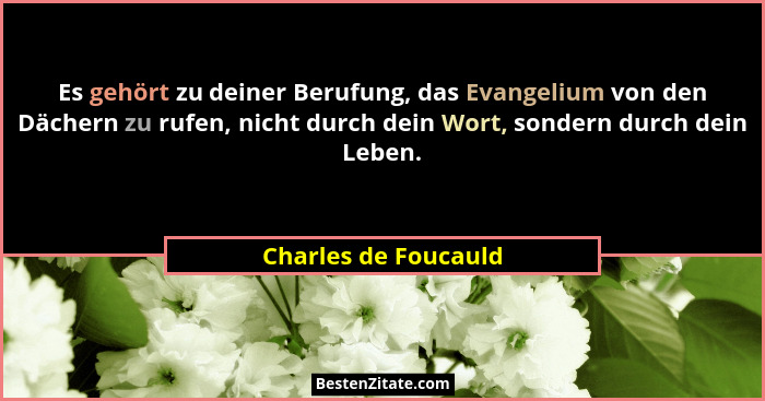 Es gehört zu deiner Berufung, das Evangelium von den Dächern zu rufen, nicht durch dein Wort, sondern durch dein Leben.... - Charles de Foucauld