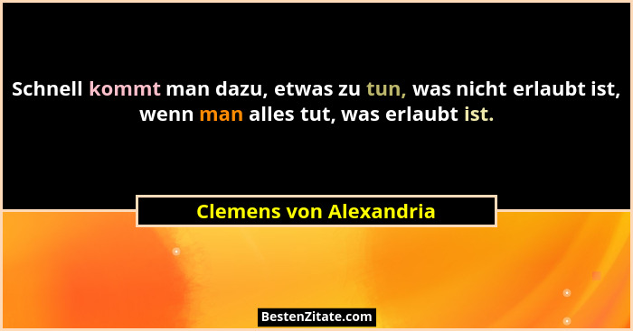 Schnell kommt man dazu, etwas zu tun, was nicht erlaubt ist, wenn man alles tut, was erlaubt ist.... - Clemens von Alexandria