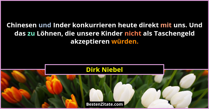 Chinesen und Inder konkurrieren heute direkt mit uns. Und das zu Löhnen, die unsere Kinder nicht als Taschengeld akzeptieren würden.... - Dirk Niebel