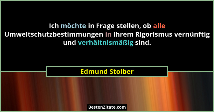 Ich möchte in Frage stellen, ob alle Umweltschutzbestimmungen in ihrem Rigorismus vernünftig und verhältnismäßig sind.... - Edmund Stoiber