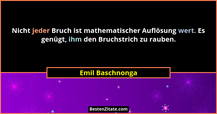 Nicht jeder Bruch ist mathematischer Auflösung wert. Es genügt, ihm den Bruchstrich zu rauben.... - Emil Baschnonga