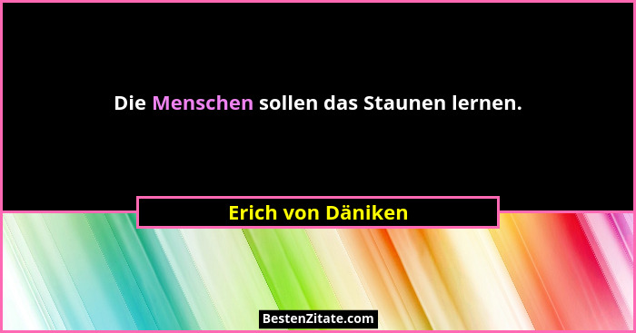 Die Menschen sollen das Staunen lernen.... - Erich von Däniken