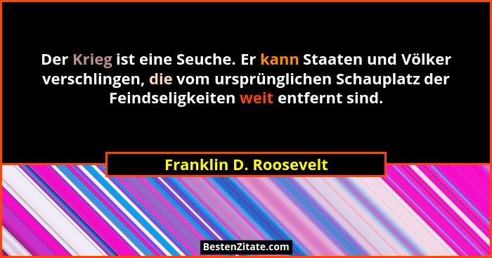 Der Krieg ist eine Seuche. Er kann Staaten und Völker verschlingen, die vom ursprünglichen Schauplatz der Feindseligkeiten wei... - Franklin D. Roosevelt