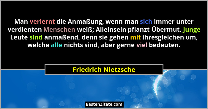Man verlernt die Anmaßung, wenn man sich immer unter verdienten Menschen weiß; Alleinsein pflanzt Übermut. Junge Leute sind anma... - Friedrich Nietzsche