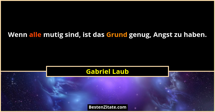 Wenn alle mutig sind, ist das Grund genug, Angst zu haben.... - Gabriel Laub
