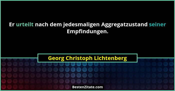 Er urteilt nach dem jedesmaligen Aggregatzustand seiner Empfindungen.... - Georg Christoph Lichtenberg