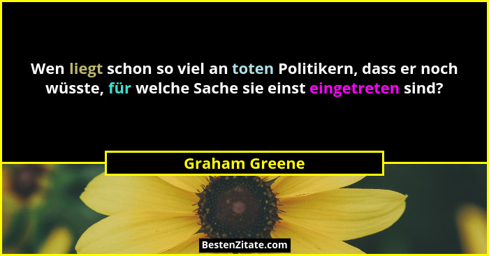 Wen liegt schon so viel an toten Politikern, dass er noch wüsste, für welche Sache sie einst eingetreten sind?... - Graham Greene