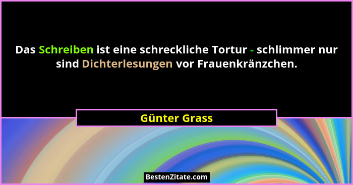 Das Schreiben ist eine schreckliche Tortur - schlimmer nur sind Dichterlesungen vor Frauenkränzchen.... - Günter Grass