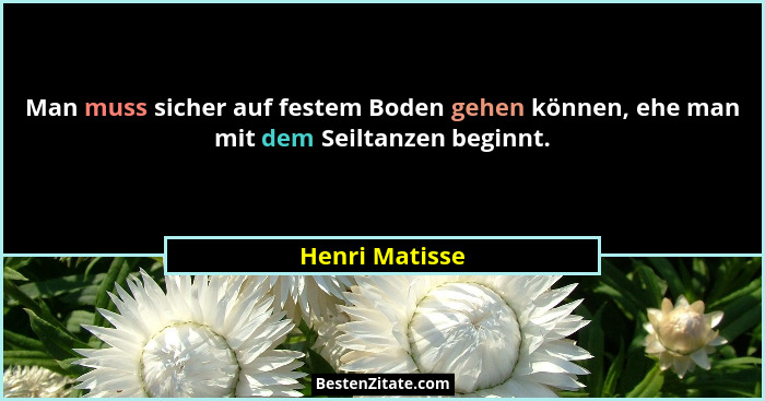 Man muss sicher auf festem Boden gehen können, ehe man mit dem Seiltanzen beginnt.... - Henri Matisse