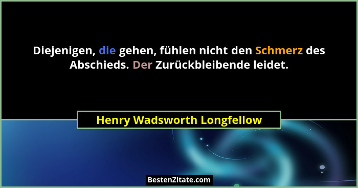Diejenigen, die gehen, fühlen nicht den Schmerz des Abschieds. Der Zurückbleibende leidet.... - Henry Wadsworth Longfellow