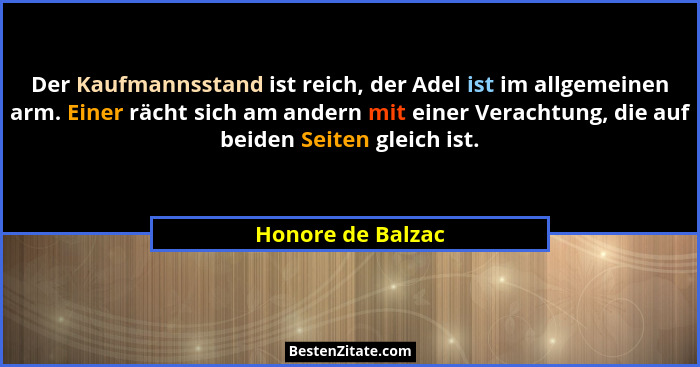 Der Kaufmannsstand ist reich, der Adel ist im allgemeinen arm. Einer rächt sich am andern mit einer Verachtung, die auf beiden Seit... - Honore de Balzac