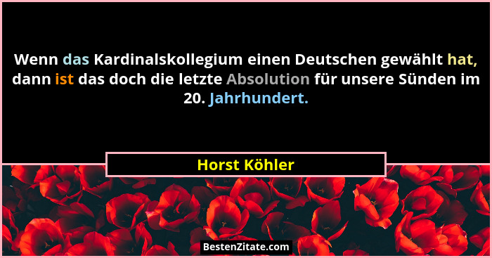 Wenn das Kardinalskollegium einen Deutschen gewählt hat, dann ist das doch die letzte Absolution für unsere Sünden im 20. Jahrhundert.... - Horst Köhler