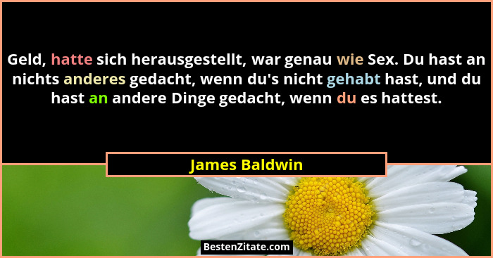 Geld, hatte sich herausgestellt, war genau wie Sex. Du hast an nichts anderes gedacht, wenn du's nicht gehabt hast, und du hast an... - James Baldwin