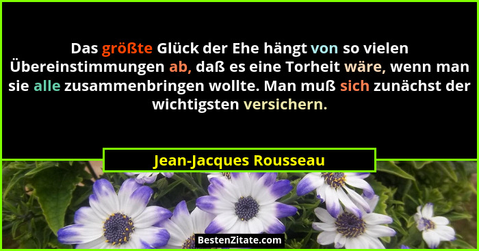 Das größte Glück der Ehe hängt von so vielen Übereinstimmungen ab, daß es eine Torheit wäre, wenn man sie alle zusammenbringen... - Jean-Jacques Rousseau