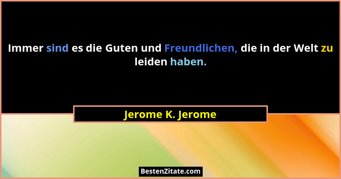 Immer sind es die Guten und Freundlichen, die in der Welt zu leiden haben.... - Jerome K. Jerome