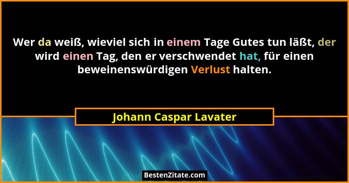 Wer da weiß, wieviel sich in einem Tage Gutes tun läßt, der wird einen Tag, den er verschwendet hat, für einen beweinenswürdig... - Johann Caspar Lavater