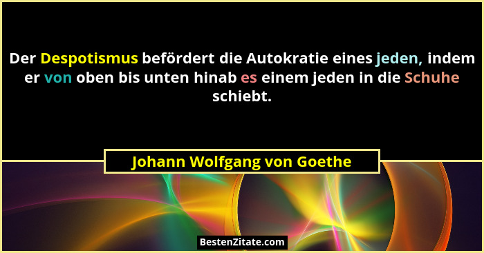 Der Despotismus befördert die Autokratie eines jeden, indem er von oben bis unten hinab es einem jeden in die Schuhe schi... - Johann Wolfgang von Goethe