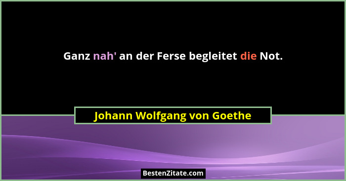 Ganz nah' an der Ferse begleitet die Not.... - Johann Wolfgang von Goethe
