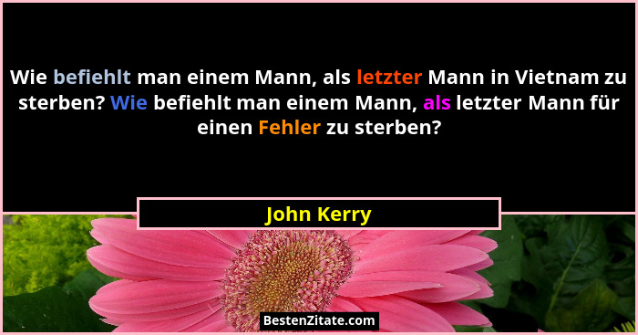 Wie befiehlt man einem Mann, als letzter Mann in Vietnam zu sterben? Wie befiehlt man einem Mann, als letzter Mann für einen Fehler zu st... - John Kerry