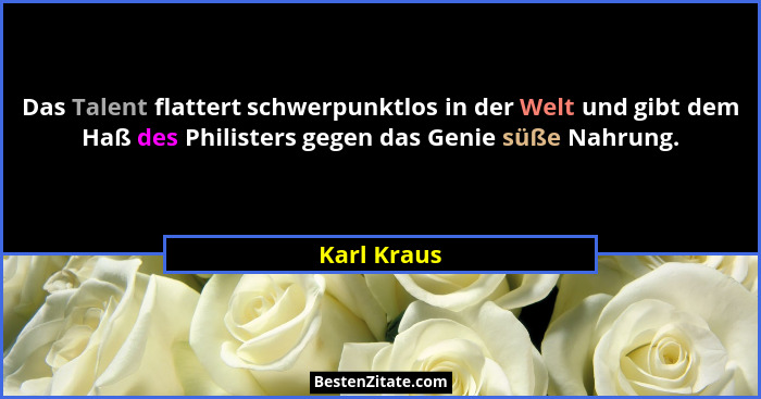 Das Talent flattert schwerpunktlos in der Welt und gibt dem Haß des Philisters gegen das Genie süße Nahrung.... - Karl Kraus