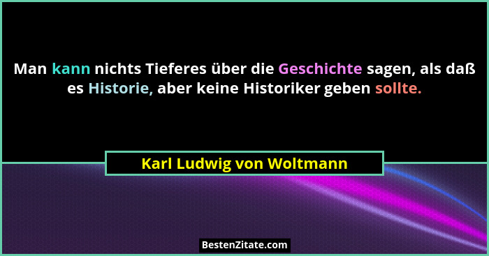 Man kann nichts Tieferes über die Geschichte sagen, als daß es Historie, aber keine Historiker geben sollte.... - Karl Ludwig von Woltmann