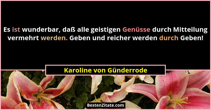 Es ist wunderbar, daß alle geistigen Genüsse durch Mitteilung vermehrt werden. Geben und reicher werden durch Geben!... - Karoline von Günderrode