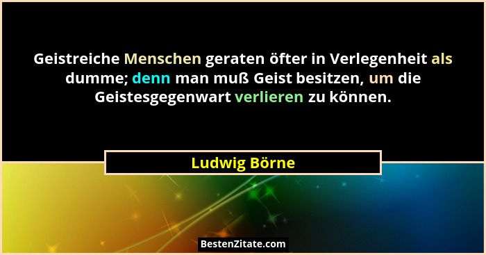 Geistreiche Menschen geraten öfter in Verlegenheit als dumme; denn man muß Geist besitzen, um die Geistesgegenwart verlieren zu können.... - Ludwig Börne