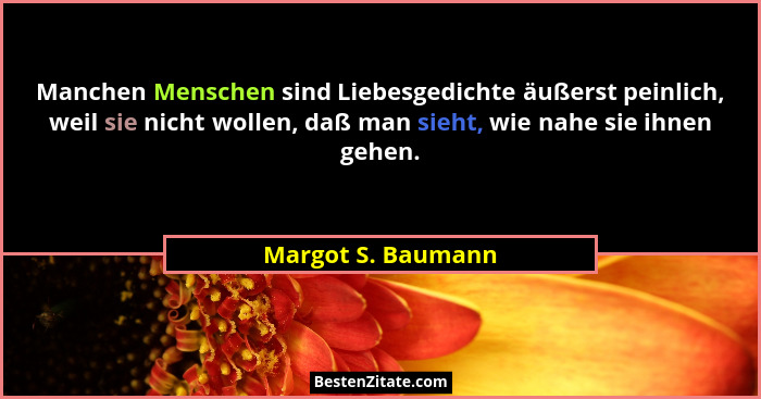 Manchen Menschen sind Liebesgedichte äußerst peinlich, weil sie nicht wollen, daß man sieht, wie nahe sie ihnen gehen.... - Margot S. Baumann