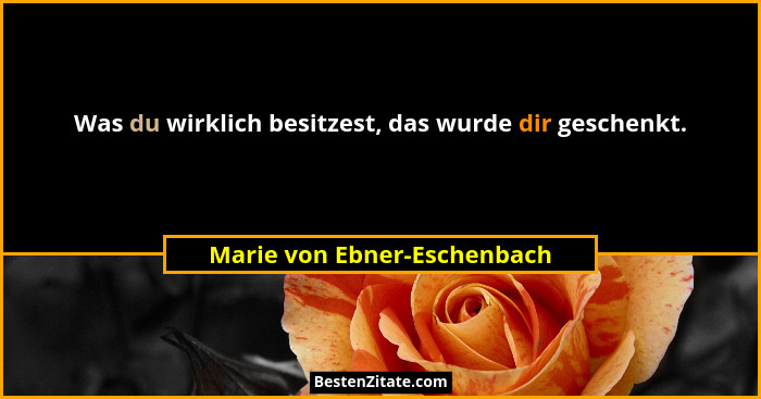 Was du wirklich besitzest, das wurde dir geschenkt.... - Marie von Ebner-Eschenbach