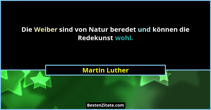 Die Weiber sind von Natur beredet und können die Redekunst wohl.... - Martin Luther