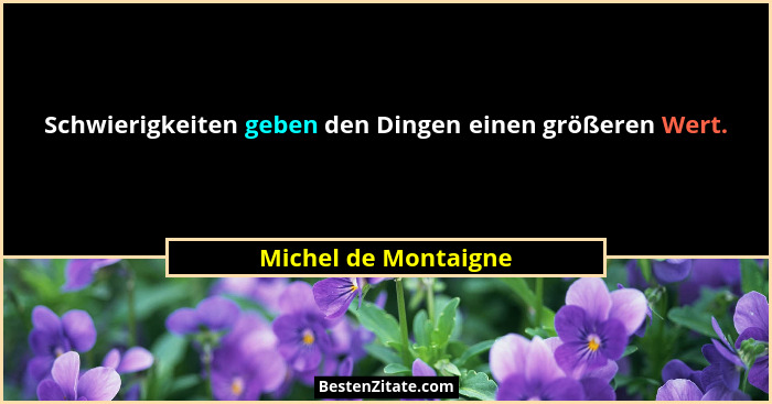 Schwierigkeiten geben den Dingen einen größeren Wert.... - Michel de Montaigne