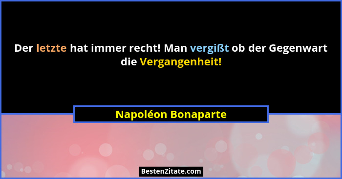 Der letzte hat immer recht! Man vergißt ob der Gegenwart die Vergangenheit!... - Napoléon Bonaparte
