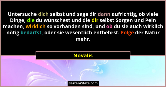 Untersuche dich selbst und sage dir dann aufrichtig, ob viele Dinge, die du wünschest und die dir selbst Sorgen und Pein machen, wirklich so... - Novalis