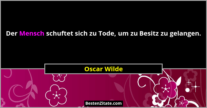 Der Mensch schuftet sich zu Tode, um zu Besitz zu gelangen.... - Oscar Wilde