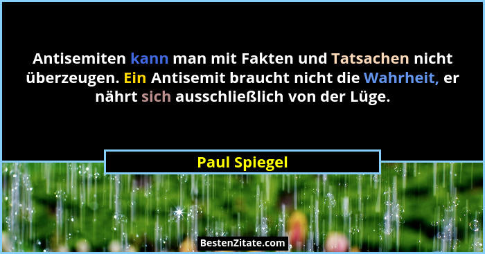 Antisemiten kann man mit Fakten und Tatsachen nicht überzeugen. Ein Antisemit braucht nicht die Wahrheit, er nährt sich ausschließlich... - Paul Spiegel