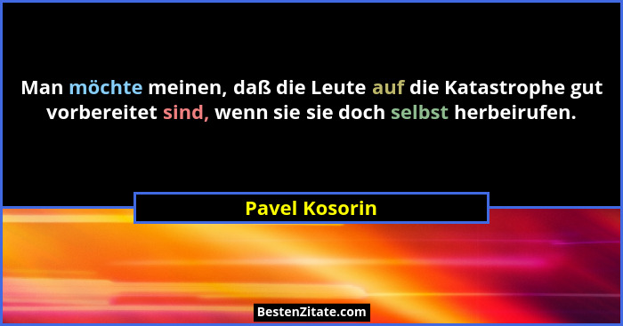 Man möchte meinen, daß die Leute auf die Katastrophe gut vorbereitet sind, wenn sie sie doch selbst herbeirufen.... - Pavel Kosorin