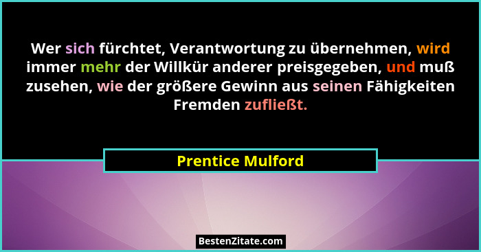 Wer sich fürchtet, Verantwortung zu übernehmen, wird immer mehr der Willkür anderer preisgegeben, und muß zusehen, wie der größere... - Prentice Mulford