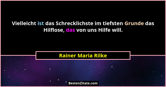Vielleicht ist das Schrecklichste im tiefsten Grunde das Hilflose, das von uns Hilfe will.... - Rainer Maria Rilke