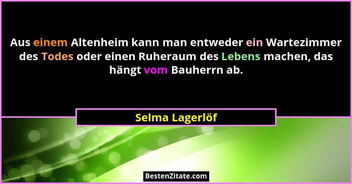 Aus einem Altenheim kann man entweder ein Wartezimmer des Todes oder einen Ruheraum des Lebens machen, das hängt vom Bauherrn ab.... - Selma Lagerlöf