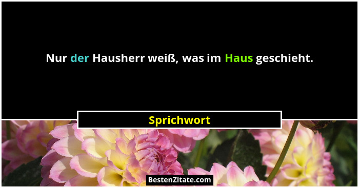 Nur der Hausherr weiß, was im Haus geschieht.... - Sprichwort