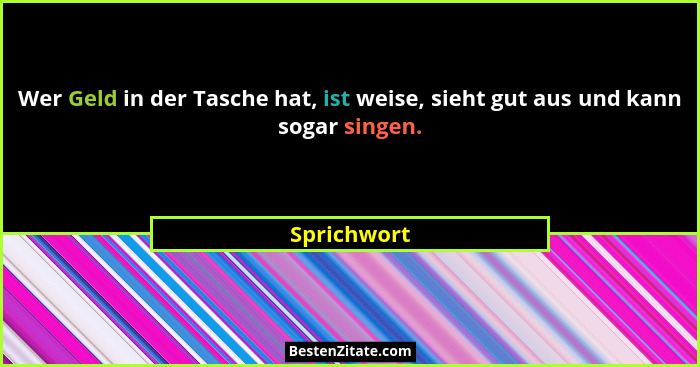 Wer Geld in der Tasche hat, ist weise, sieht gut aus und kann sogar singen.... - Sprichwort