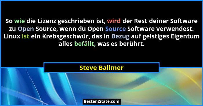 So wie die Lizenz geschrieben ist, wird der Rest deiner Software zu Open Source, wenn du Open Source Software verwendest. Linux ist ei... - Steve Ballmer