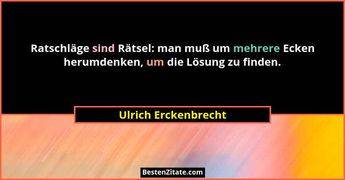 Ratschläge sind Rätsel: man muß um mehrere Ecken herumdenken, um die Lösung zu finden.... - Ulrich Erckenbrecht