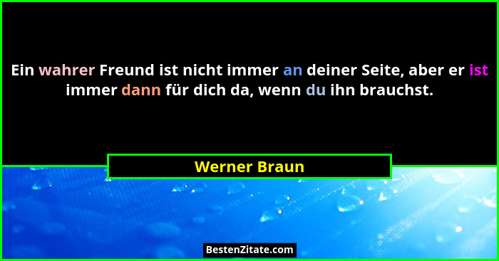Ein wahrer Freund ist nicht immer an deiner Seite, aber er ist immer dann für dich da, wenn du ihn brauchst.... - Werner Braun