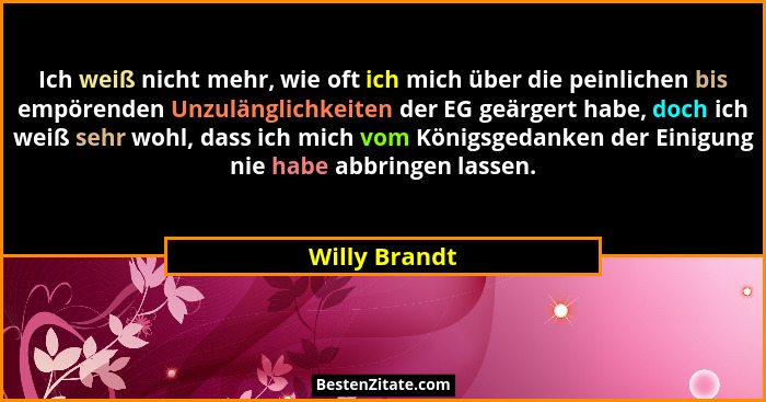 Ich weiß nicht mehr, wie oft ich mich über die peinlichen bis empörenden Unzulänglichkeiten der EG geärgert habe, doch ich weiß sehr wo... - Willy Brandt