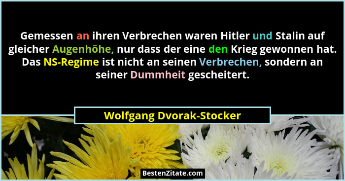 Gemessen an ihren Verbrechen waren Hitler und Stalin auf gleicher Augenhöhe, nur dass der eine den Krieg gewonnen hat. Das N... - Wolfgang Dvorak-Stocker