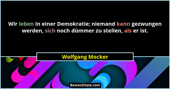 Wir leben in einer Demokratie; niemand kann gezwungen werden, sich noch dümmer zu stellen, als er ist.... - Wolfgang Mocker