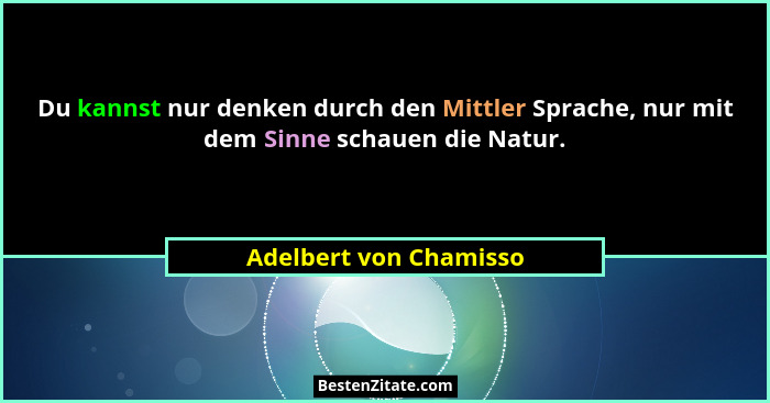 Du kannst nur denken durch den Mittler Sprache, nur mit dem Sinne schauen die Natur.... - Adelbert von Chamisso